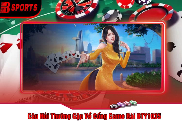 Câu Hỏi Thường Gặp Về Cổng Game Bài BTY1035